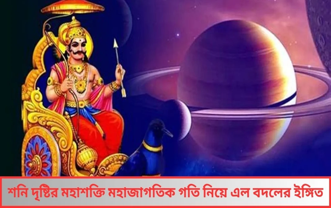 শনি দৃষ্টির মহাশক্তি মহাজাগতিক গতি নিয়ে এল বদলের ইঙ্গিত
