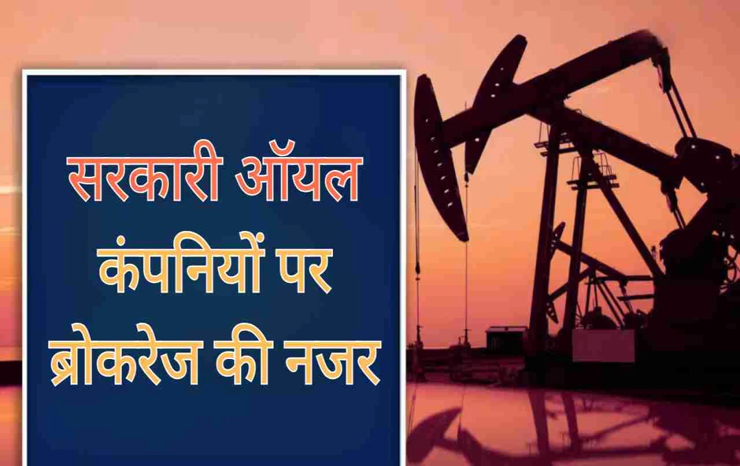 सरकारी ऑयल कंपनियों पर ब्रोकरेज की नजर! जानिए किसे मिल रहा है सबसे ज्यादा सपोर्ट