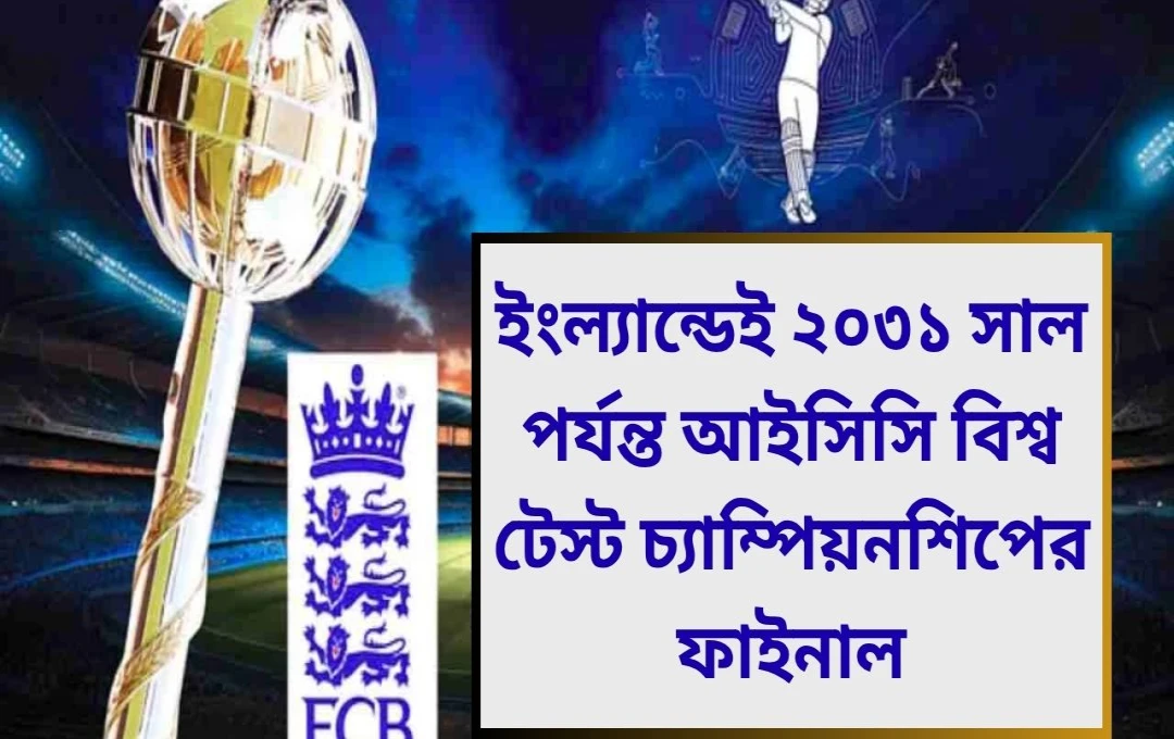 ইংল্যান্ডেই ২০৩১ সাল পর্যন্ত আইসিসি বিশ্ব টেস্ট চ্যাম্পিয়নশিপের ফাইনাল