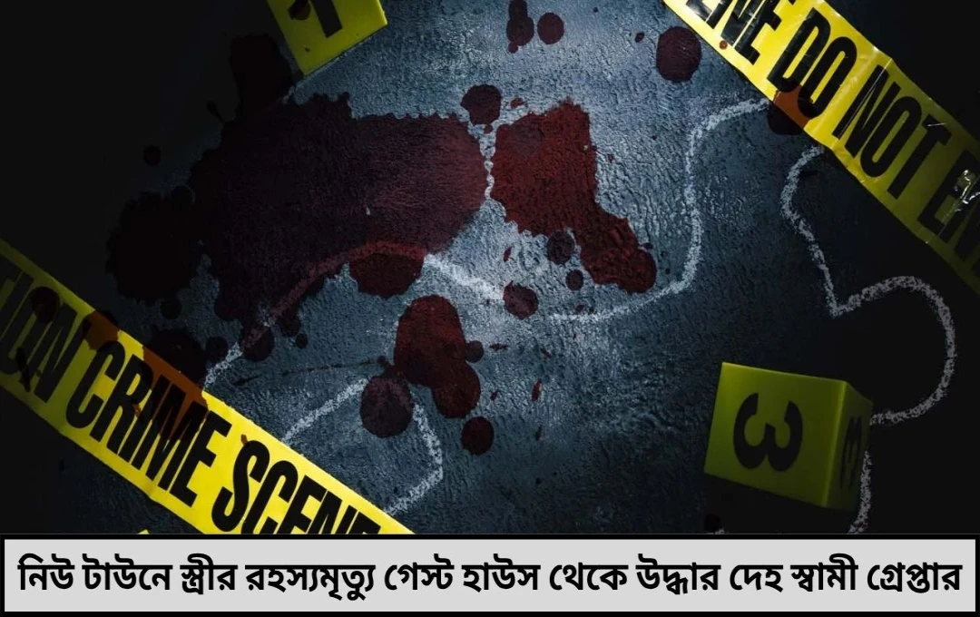 নিউ টাউনে স্ত্রী হত্যাকাণ্ড গেস্ট হাউস থেকে উদ্ধার দেহ গ্রেপ্তার স্বামী
