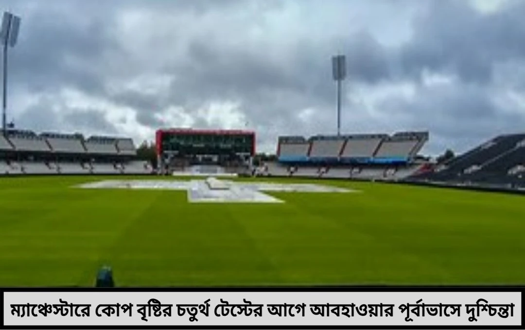 ম্যাঞ্চেস্টারে ভারতের বৃষ্টি-লড়াই কোপ টেস্টে আবহাওয়ার পূর্বাভাসে বাড়ছে শঙ্কা !

