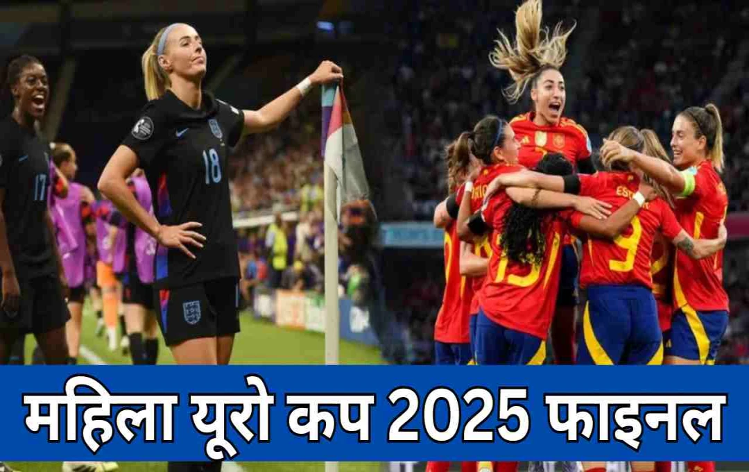 महिला यूरो कप 2025 का फाइनल: स्पेन बनाम इंग्लैंड, जानिए कब-कहां और कैसे देख सकते हैं लाइव 
