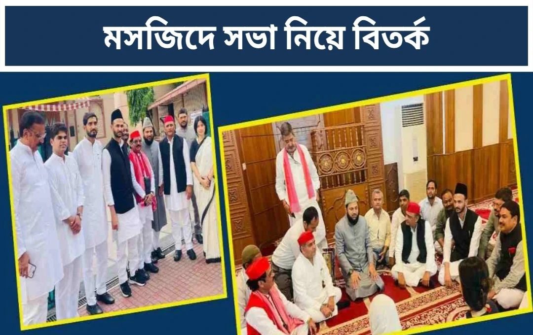মসজিদে অখিলেশ যাদবের বৈঠক নিয়ে বিতর্ক: মুসলিম সংগঠনগুলির তীব্র আপত্তি