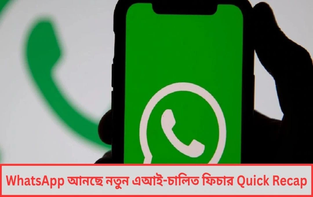 WhatsApp আনছে Quick Recap ফিচার এক ক্লিকেই পড়ুন সব আনরিড মেসেজের সারাংশ !