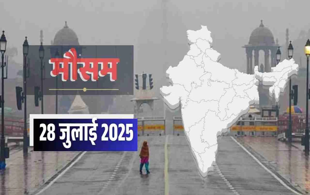आज का मौसम 28 जुलाई 2025: मानसून का प्रकोप जारी, आज 6 राज्यों में मूसलाधार बारिश का अलर्ट