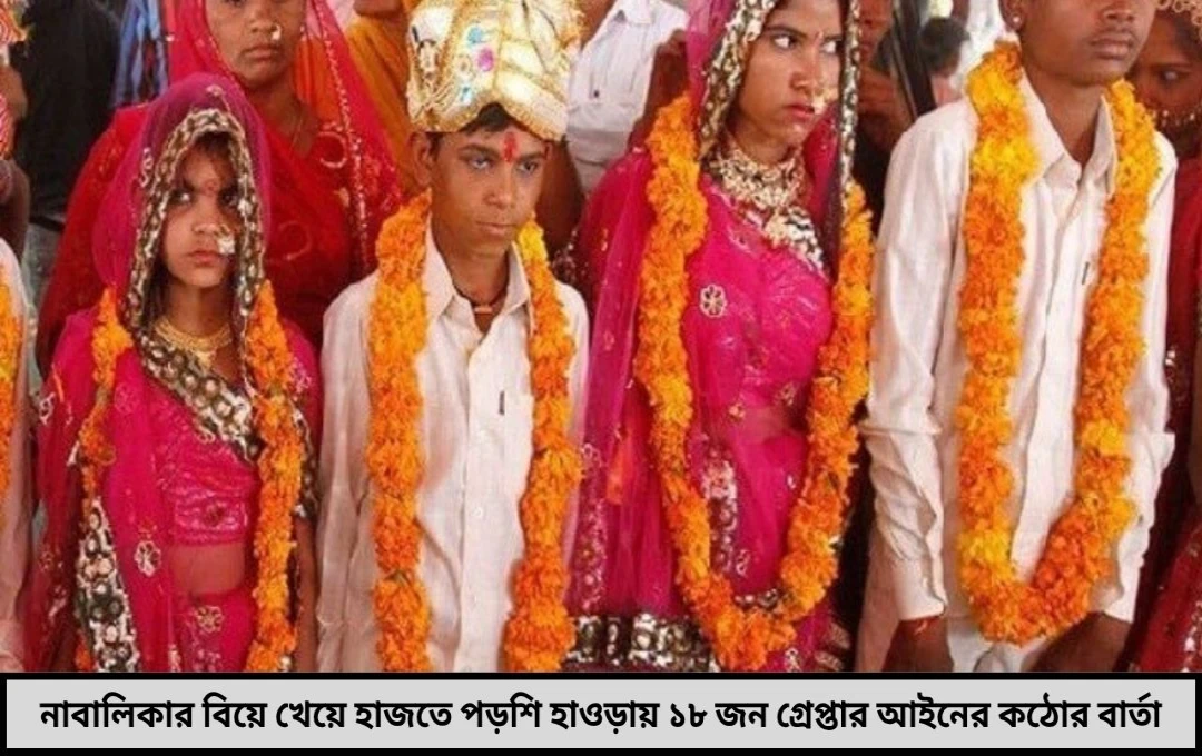 নাবালিকার বিয়ে খেয়েছেন সাবধান! মাস দু’য়েক পরেও হাজতে যেতে হতে পারে— হাওড়ায় গ্রেপ্তার ১৮ জন