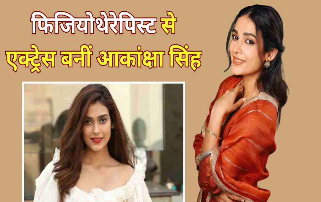 फिजियोथेरेपिस्ट से एक्ट्रेस बनीं आकांक्षा सिंह: टीवी से साउथ और बॉलीवुड तक का चमकता सफर