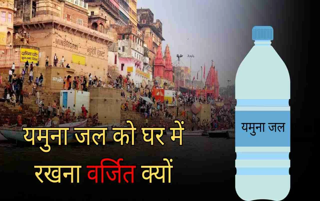 यमुना जल को घर में रखना वर्जित क्यों? जानिए पवित्र जल का रहस्य