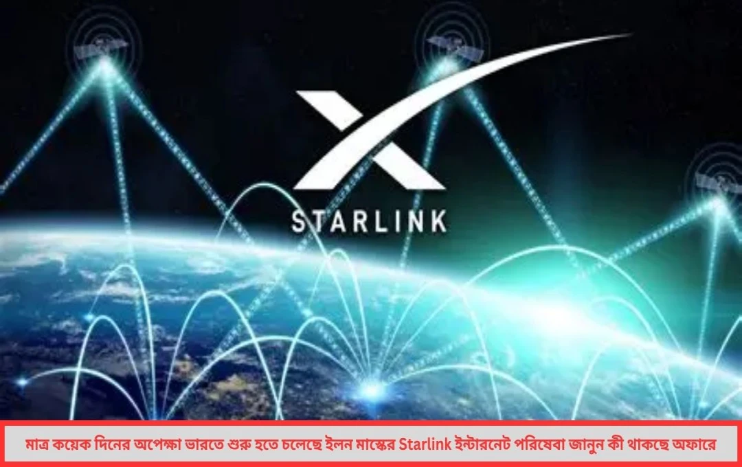 মাত্র কয়েক দিনের অপেক্ষা ভারতে শুরু হতে চলেছে ইলন মাস্কের Starlink ইন্টারনেট পরিষেবা জানুন কী থাকছে অফারে