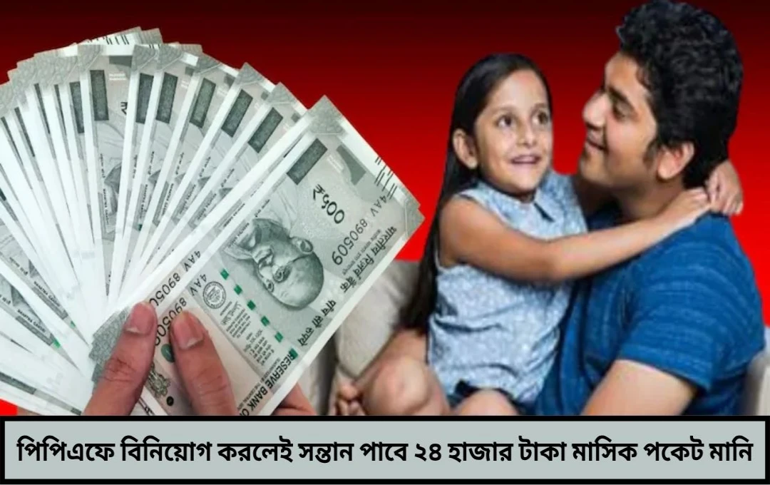 পিপিএফে বিনিয়োগ করলেই সন্তান পাবে ২৪ হাজার টাকা মাসিক পকেট মানি!
