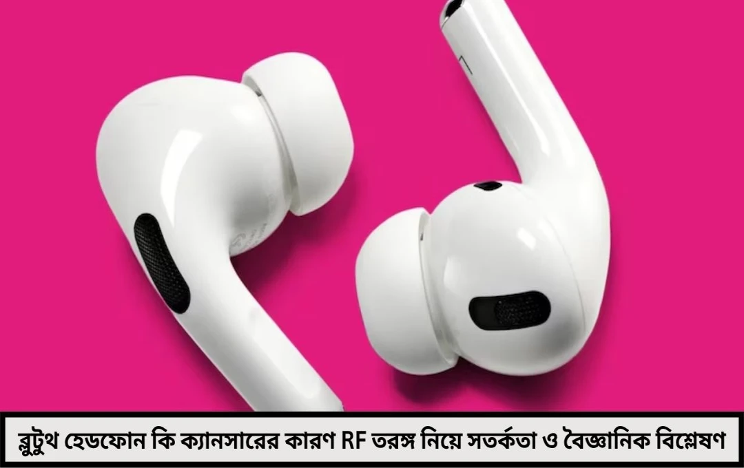 ব্লুটুথ হেডফোনে দিনের পর দিন শরীর বুঝতে না পারলেও নীরবে বাড়ছে ক্যানসারের আশঙ্কা?