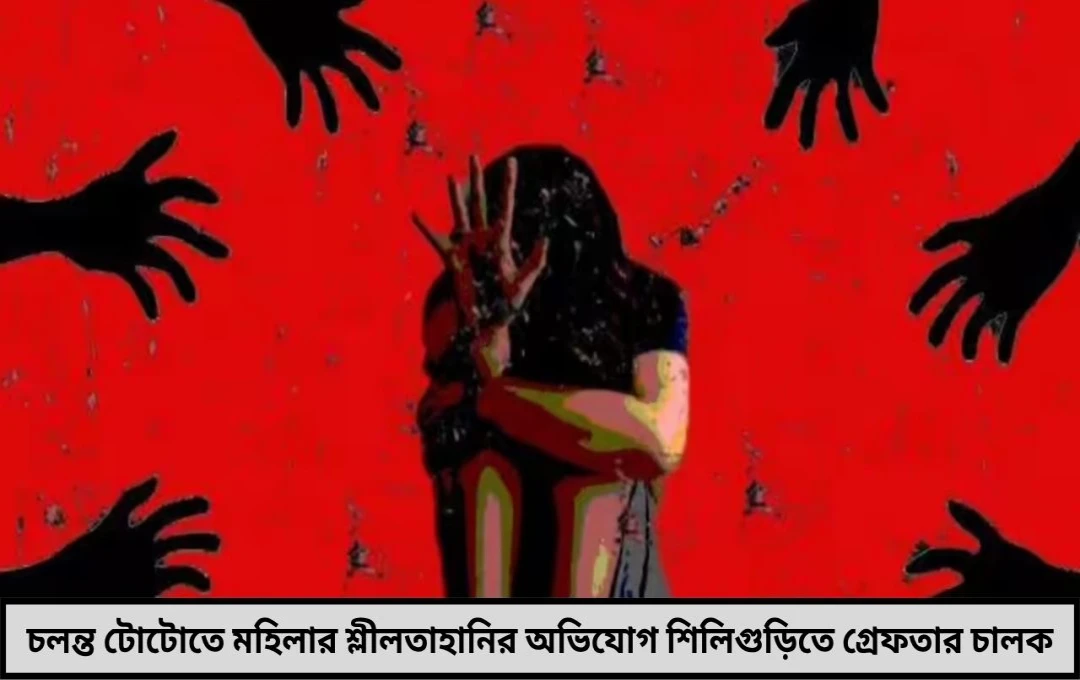 চলন্ত টোটোতে শ্লীলতাহানির অভিযোগ শিলিগুড়িতে গ্রেফতার চালক