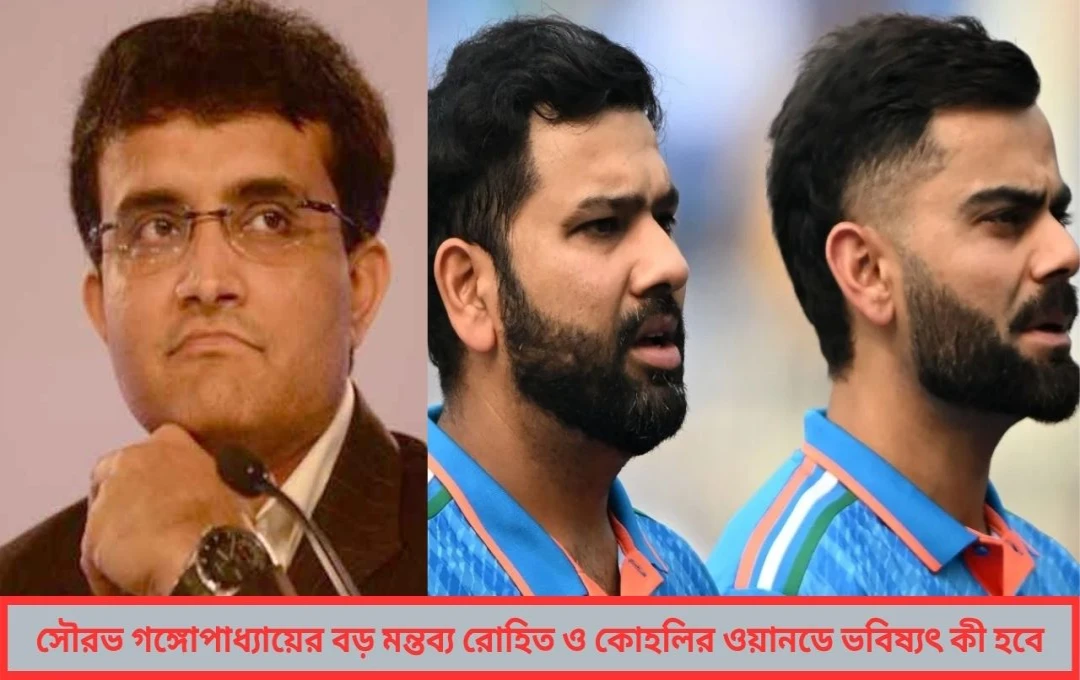 সৌরভ গঙ্গোপাধ্যায়ের বড় মন্তব্য রোহিত-কোহলির ভবিষ্যৎ নিয়ে