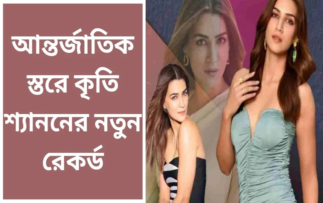 বিশ্বের সেরা সুন্দরী অভিনেত্রীদের মধ্যে কৃতি স্যানন: প্রথম ভারতীয় অভিনেত্রী হিসেবে ইতিহাস তৈরি