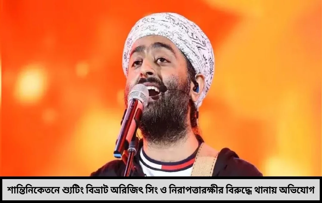 শান্তিনিকেতনে শ্যুটিং কাণ্ডে বিতর্কের কেন্দ্রে অরিজিৎ সিং থানায় অভিযোগ জমা এক শিল্পীর