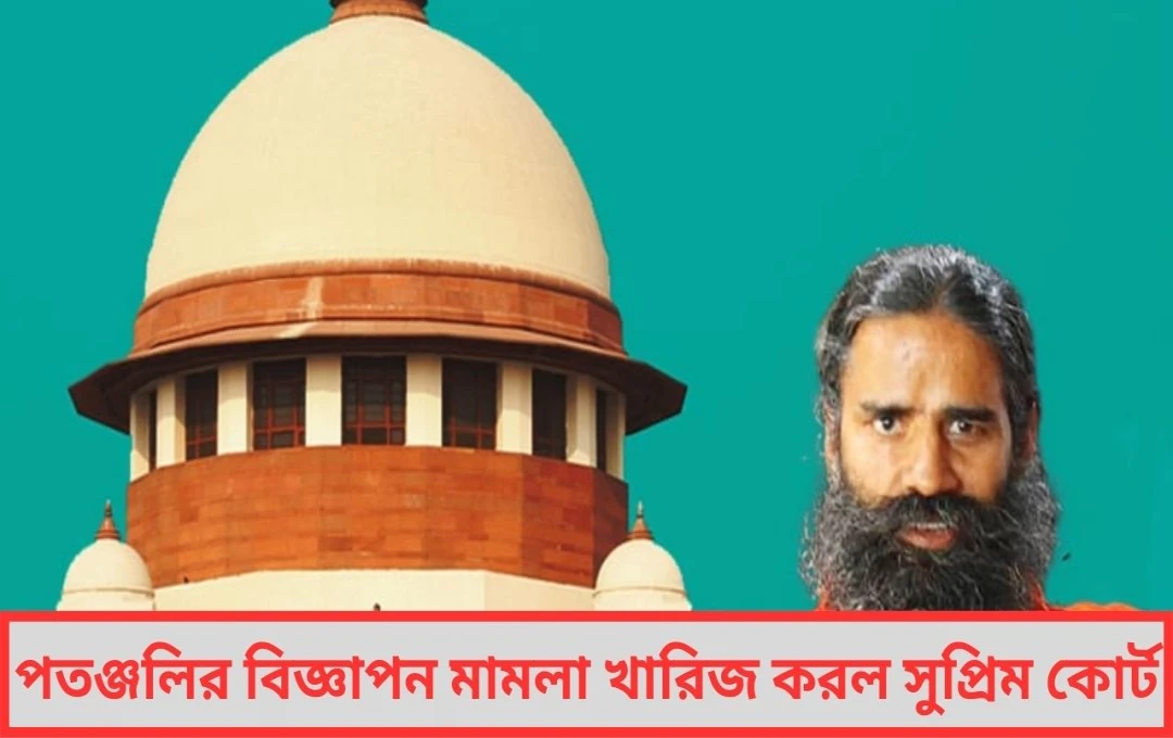 পতঞ্জলির বিজ্ঞাপন মামলা খারিজ করল সুপ্রিম কোর্ট ব্যবসায়িক ক্ষেত্রে বিজ্ঞাপন স্বাভাবিক জানালেন বিচারপতি