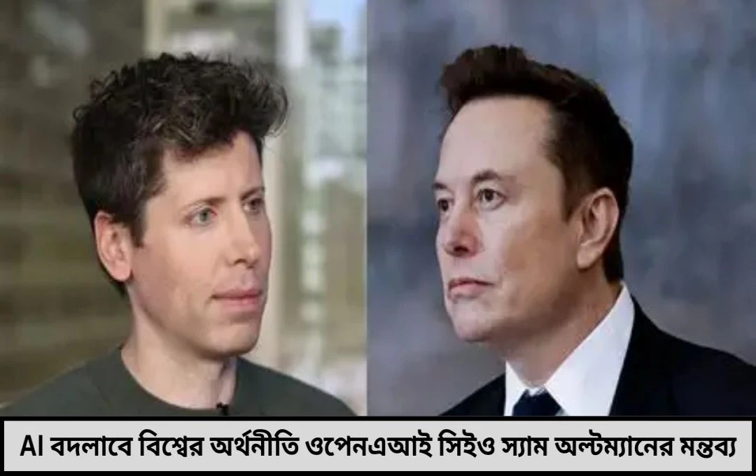 AI বদলাচ্ছে বিশ্বের অর্থনীতি ওপেনএআই সিইও স্যাম অল্টম্যানের গুরুত্বপূর্ণ মন্তব্য