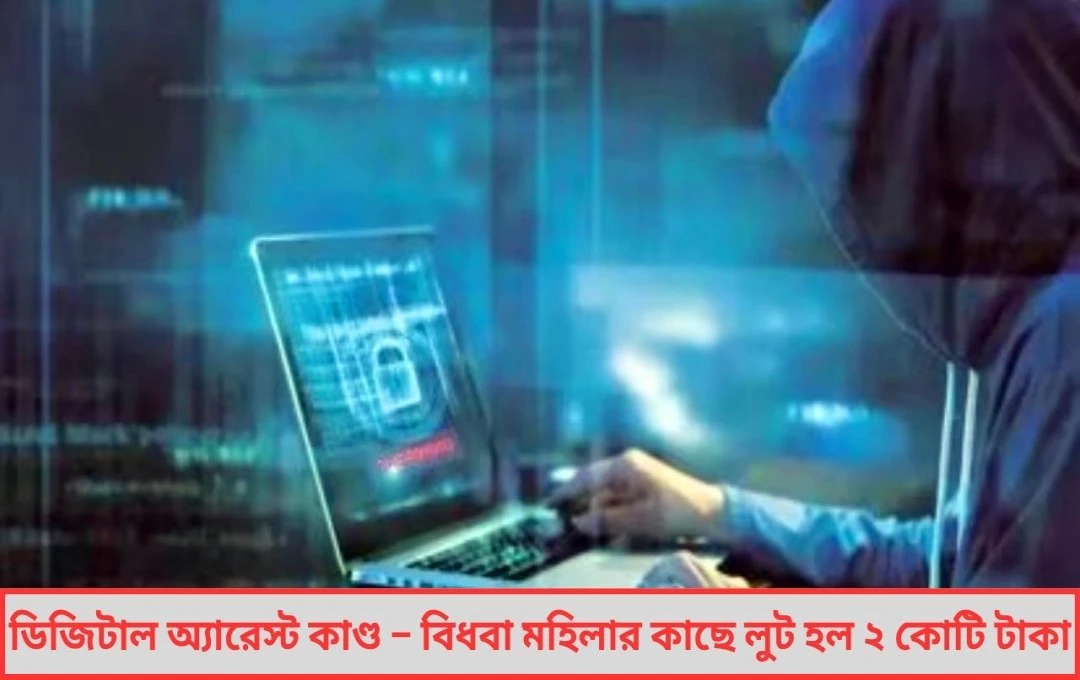 ডিজিটাল অ্যারেস্ট কাণ্ড – বিধবা মহিলার কাছে লুট হল ২ কোটি টাকা ভিডিও কলে ভয় দেখিয়ে ফাঁদ
