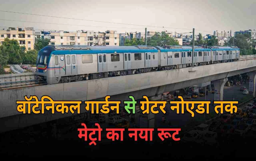नोएडा मेट्रो: बोटानिकल गार्डेनदेखि ग्रेटर नोएडासम्म मेट्रो विस्तारको तयारी