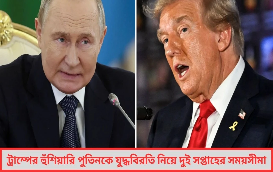 ট্রাম্পের ফের হুঁশিয়ারি পুতিনকে যুদ্ধবিরতি নিয়ে দুই সপ্তাহের সময়সীমা নির্ধারণ