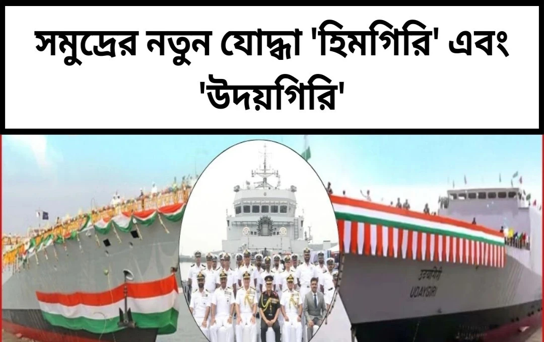 ভারতীয় নৌবাহিনীতে যুক্ত হল অত্যাধুনিক যুদ্ধজাহাজ 'INS উদয়গিরি' ও 'INS হিমগিরি'