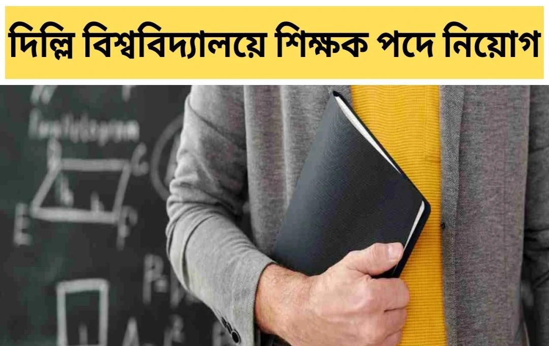 দিল্লি বিশ্ববিদ্যালয়ে সহকারী অধ্যাপক নিয়োগ: ৫৭টি শূন্যপদে আবেদন শুরু