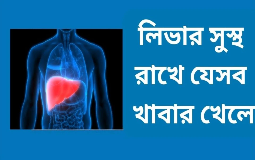 লিভার সুস্থ রাখতে রোজ পাতে রাখুন এই ৪টি খাবার