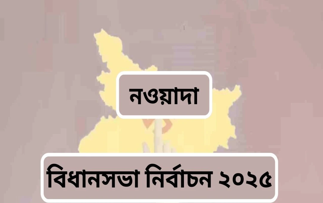 বিহার নির্বাচন ২০২৫: নওয়াদায় নতুন রাজনৈতিক সমীকরণ এবং কঠিন প্রতিদ্বন্দ্বিতার পূর্বাভাস