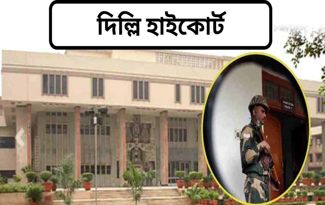 CAPF ও BSF কর্মীদের গৃহস্থালীর কাজে লাগানোর অভিযোগে দিল্লি হাইকোর্ট কেন্দ্রের জবাব তলব করেছে