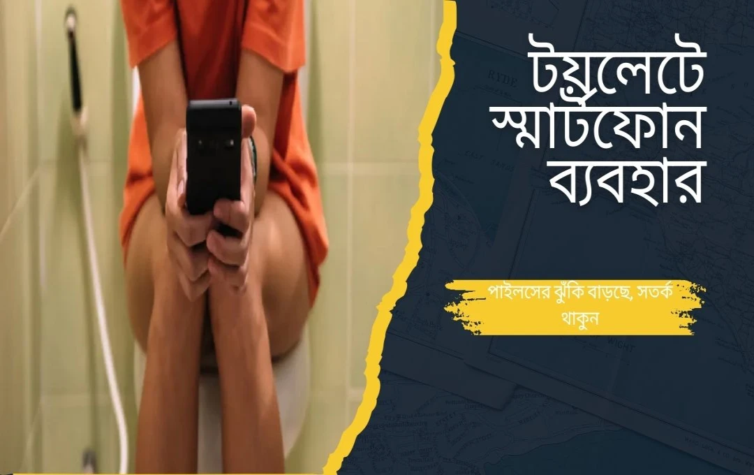 টয়লেটে স্মার্টফোন ব্যবহার: পাইলসের ঝুঁকি বাড়ছে, সতর্ক থাকুন