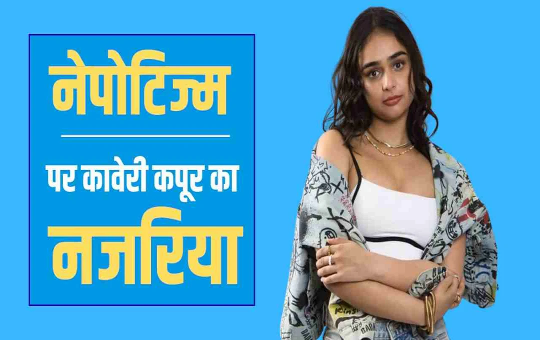कावेरी कपूर ने नेपोटिज्म पर तोड़ी चुप्पी, कहा- 'स्टार किड होना है तो टैलेंट भी होना जरूरी'