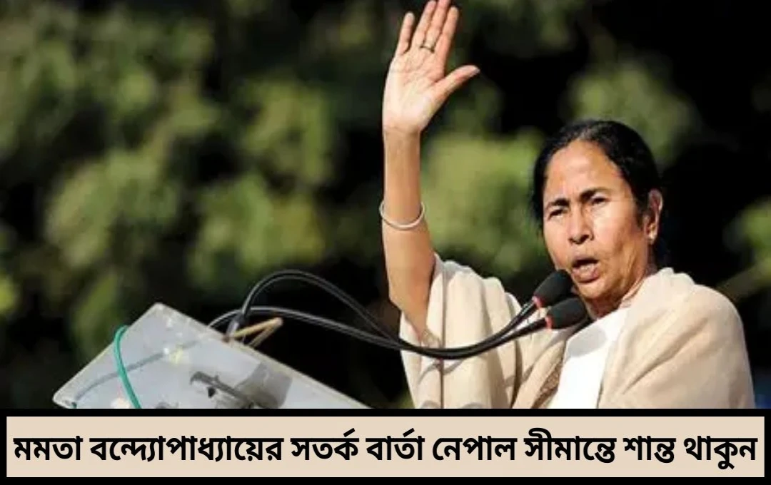 মমতার সতর্ক বার্তা: নেপাল সীমান্তে শান্ত থাকুন, ঝামেলা এড়ান
