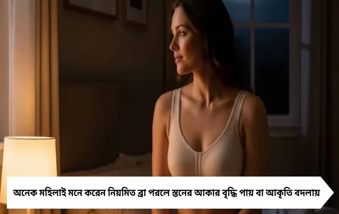 ব্রা কি সত্যিই স্তনের আকার বাড়ায়? অন্তর্বাস নিয়ে প্রচলিত ভুল ধারণার আসল সত্য