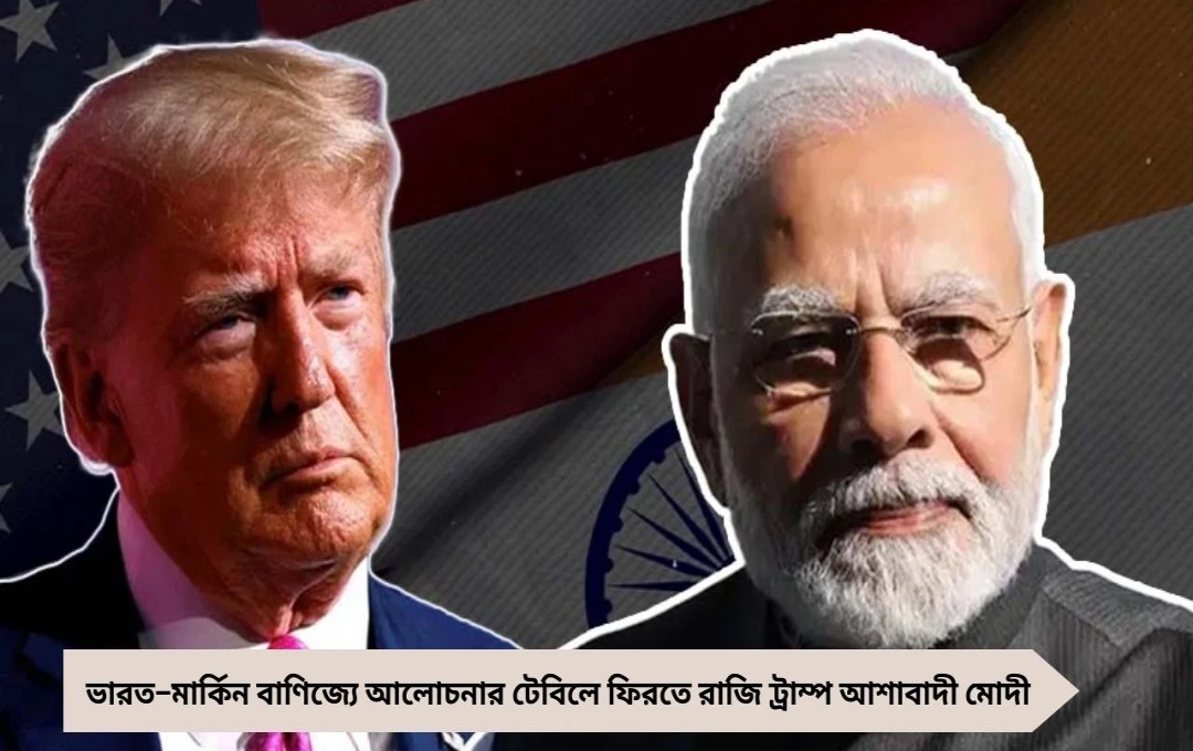 বাণিজ্যে আলোচনার টেবিলে ফিরতে রাজি ট্রাম্প, মোদীর আশাবাদী বার্তা
