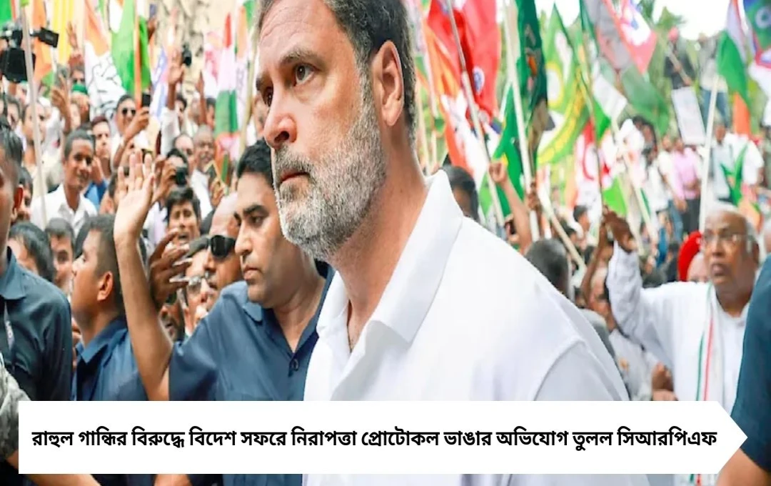 রাহুল গান্ধির নিরাপত্তা নিয়ে আশঙ্কা: প্রোটোকল ভাঙার অভিযোগে খাড়গেকে CRPF-এর চিঠি
