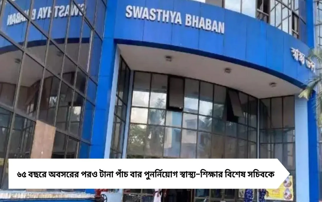 অবসরের পরেও পাঁচ দফা পুনর্নিয়োগ! স্বাস্থ্য–শিক্ষার বিশেষ সচিবের পদ ঘিরে তীব্র বিতর্ক