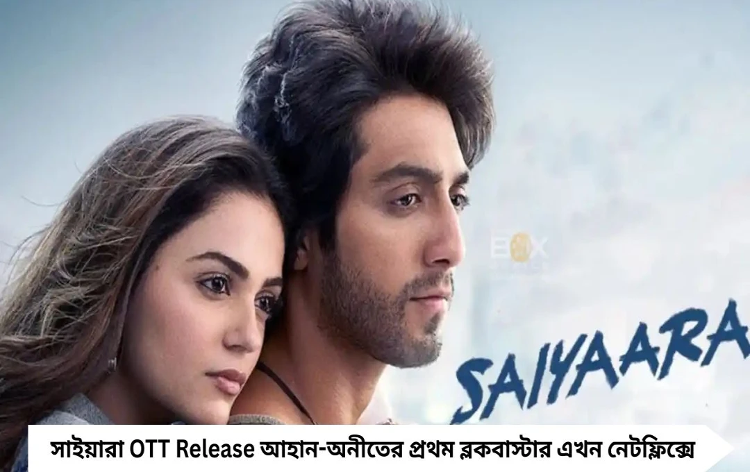 ‘সাইয়ারা’ OTT-এ আসছে: প্রথম ছবিতেই বাজিমাত, আহান-অনীতের জুটি জ্বলে!