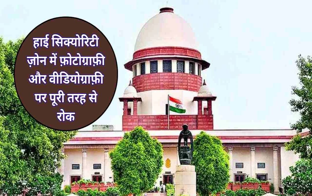 सुप्रीम कोर्ट का बड़ा आदेश: हाई सिक्योरिटी ज़ोन में पूरी तरह से प्रतिबंधित रहेगी फ़ोटोग्राफ़ी और वीडियोग्राफ़ी