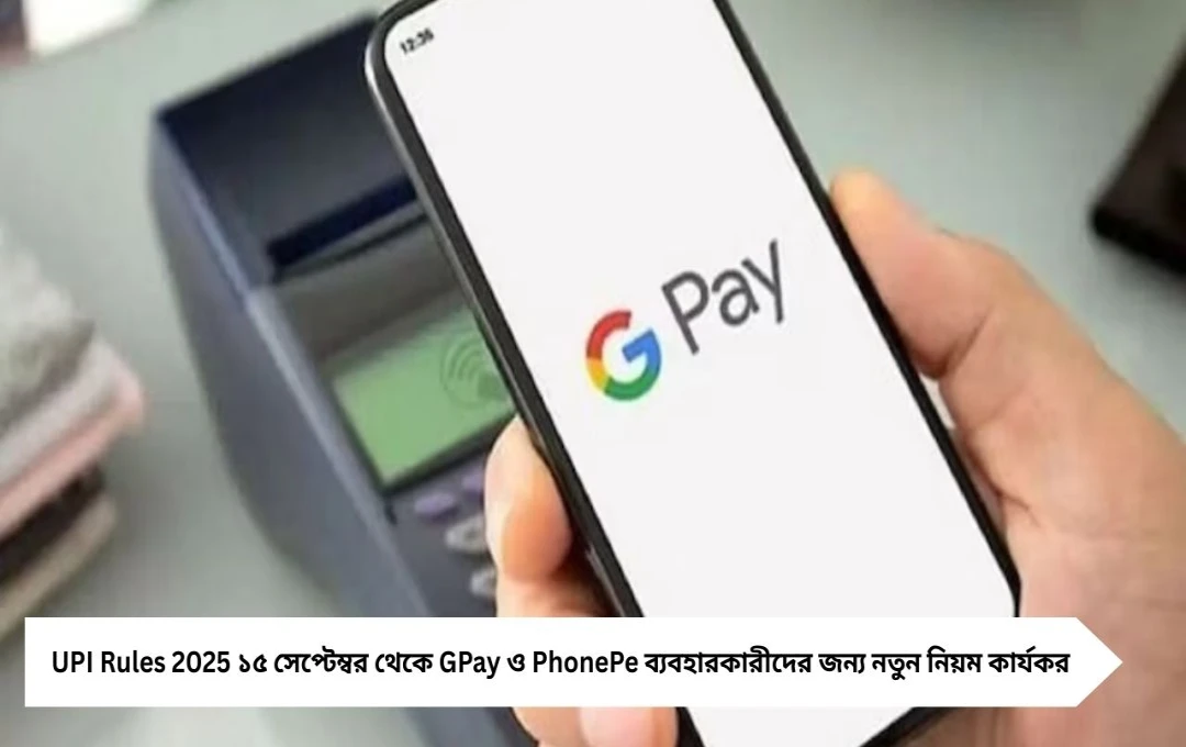 UPI নিয়ম বদল ২০২৫: ১৫ সেপ্টেম্বর থেকে নতুন লেনদেন সীমা, সতর্ক হোন GPay-PhonePe ব্যবহারকারীরা