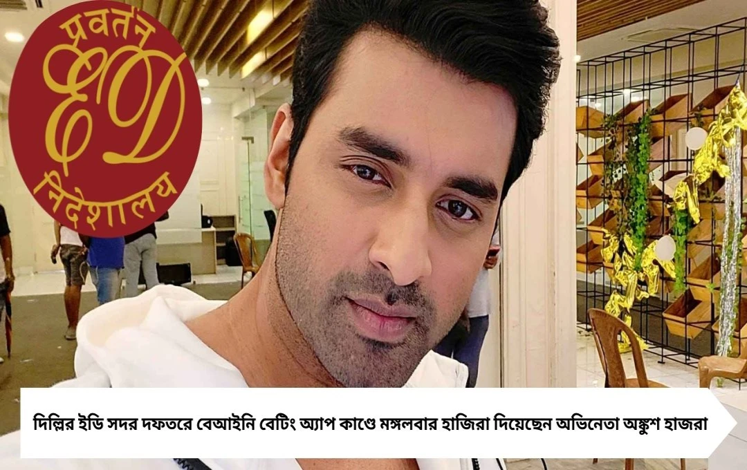 অঙ্কুশ হাজরা ইডি-র দফতরে বেআইনি বেটিং অ্যাপ তদন্তে চলছে জিজ্ঞাসাবাদ