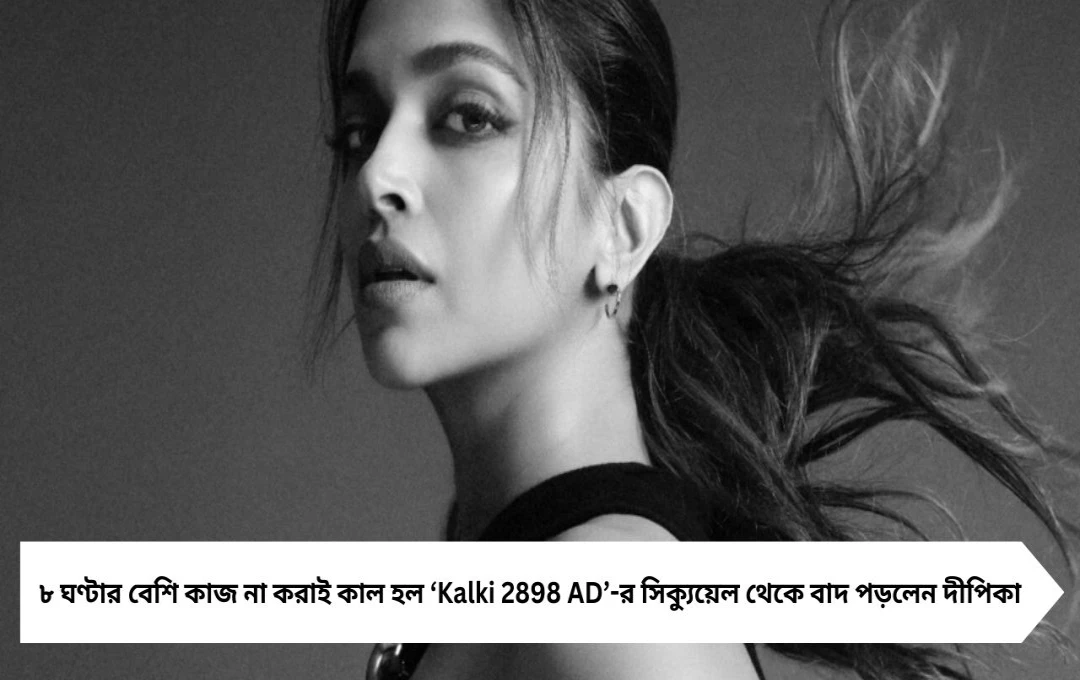 ৮ ঘণ্টার বেশি কাজ না করাই কাল হল ‘Kalki 2898 AD’-র সিক্যুয়েল থেকে বাদ পড়লেন দীপিকা