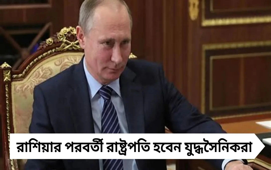 পুতিনের প্রতিক্রিয়া: রাশিয়ার পরবর্তী রাষ্ট্রপতি হবে যোদ্ধারাই