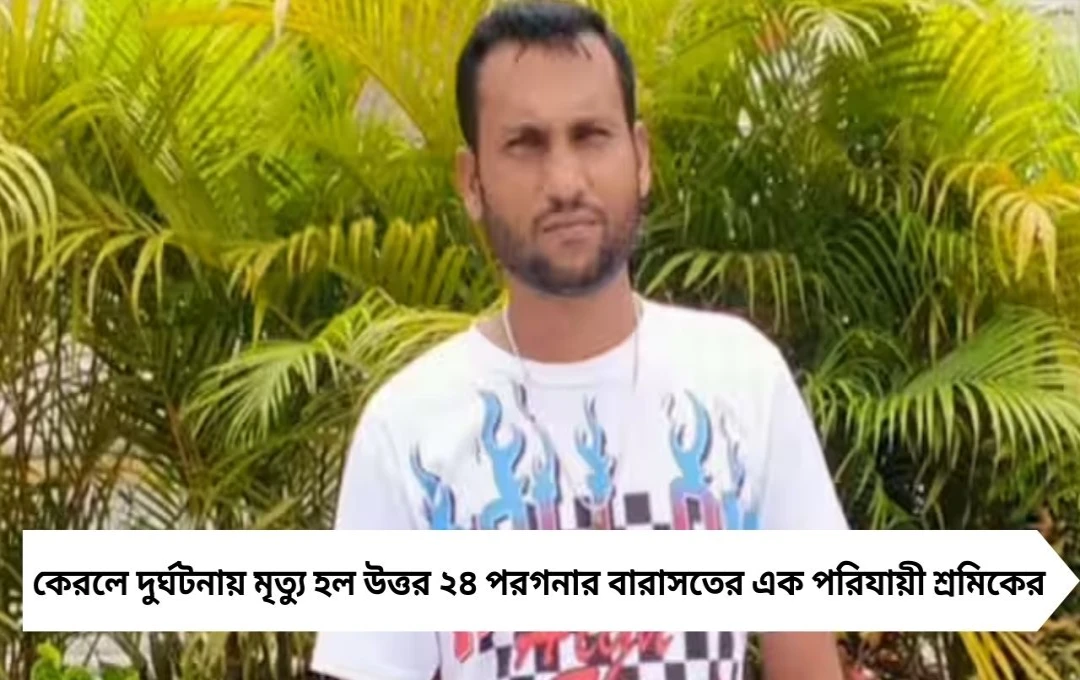 কেরলে মৃত্যু বারাসতের পরিযায়ী শ্রমিকের, শোকে ছায়া উত্তর ২৪ পরগনায়