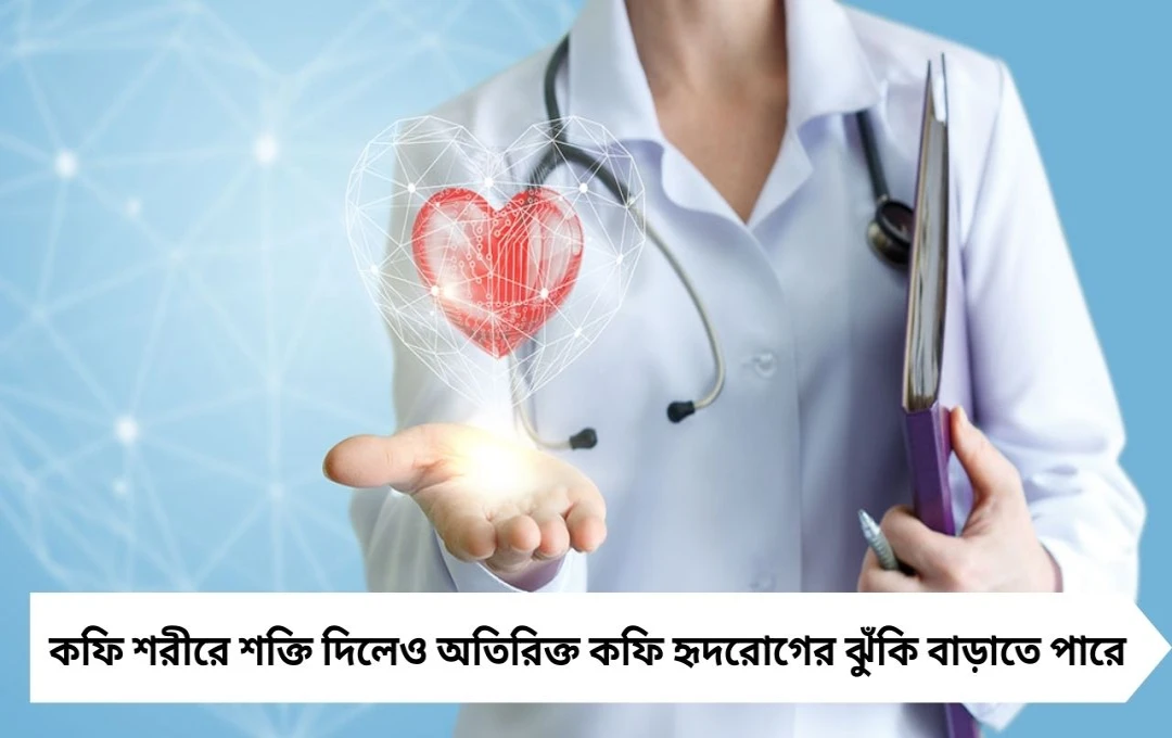 অতিরিক্ত কফিতে হার্টের ঝুঁকি বাড়ছে: গবেষণায় চাঞ্চল্যকর তথ্য