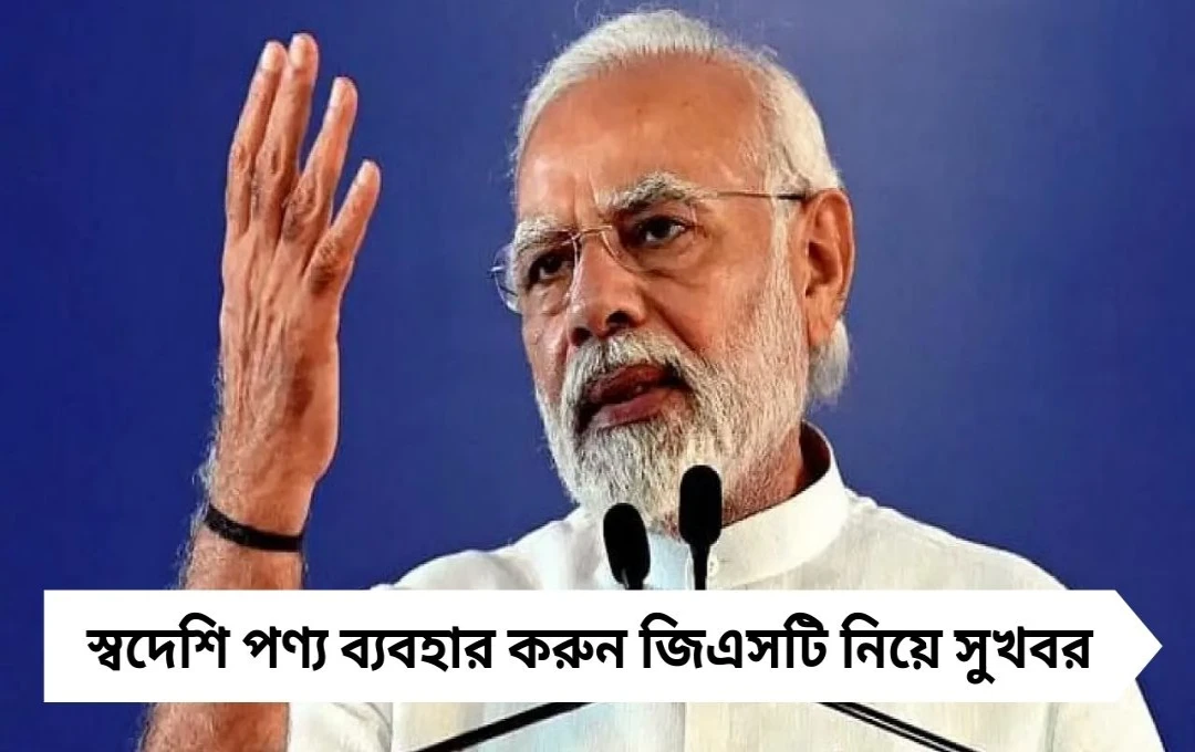 PM Modi: জিএসটি সংস্কারে সুখবর, স্বদেশি পণ্য ব্যবহারের আহ্বান জানালেন প্রধানমন্ত্রী