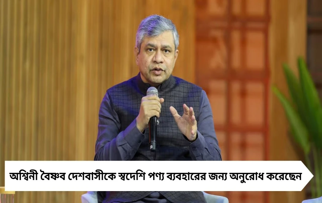 অশ্বিনী বৈষ্ণবের আহ্বান: স্বদেশি পণ্য ব্যবহার করুন, দেশকে সমৃদ্ধ করুন