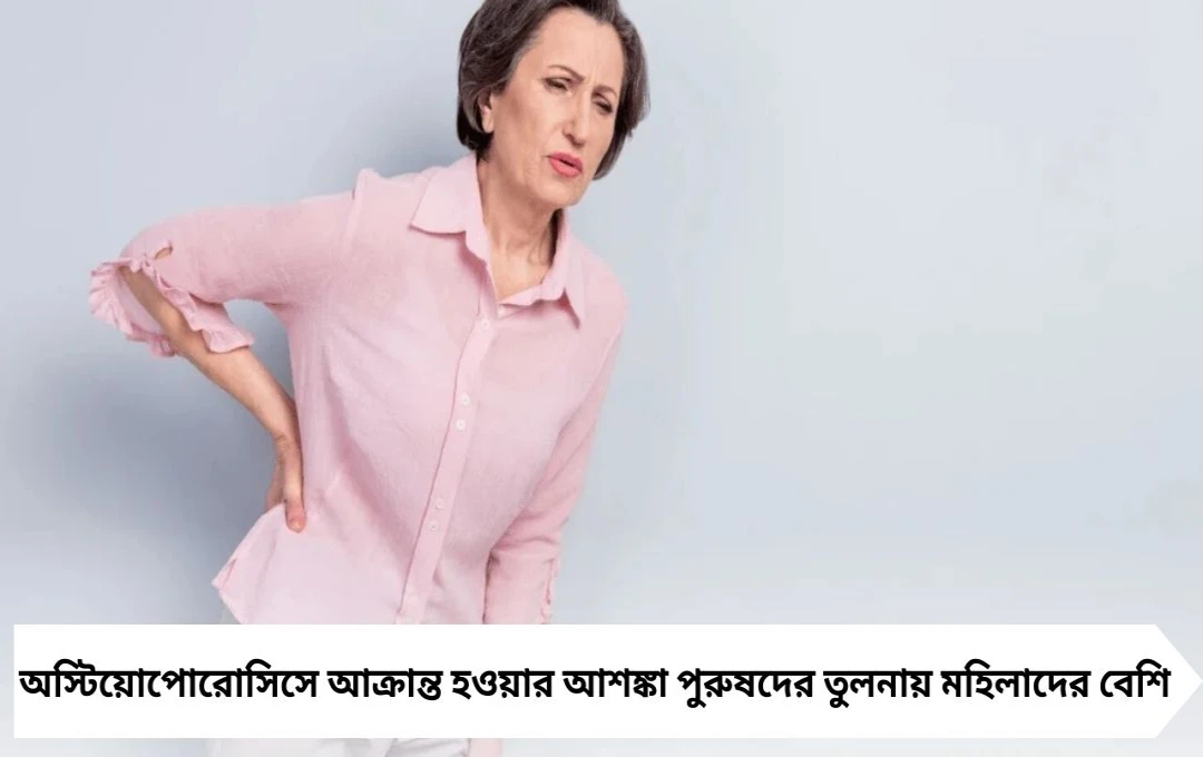অস্টিয়োপোরোসিস: মহিলাদের ঝুঁকি পুরুষদের থেকে কেন বেশি?