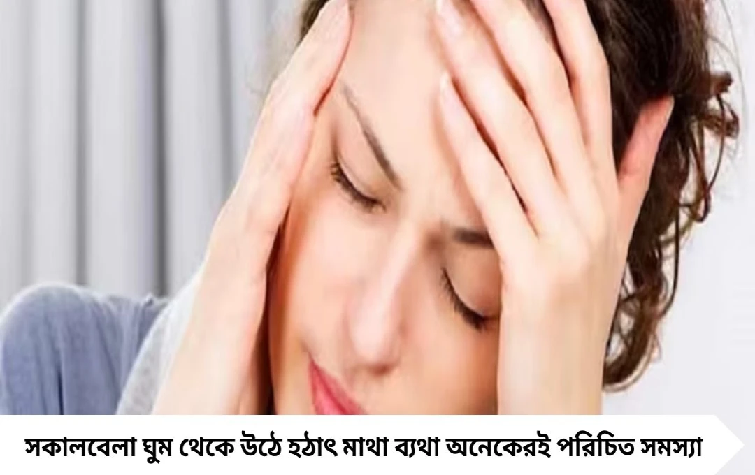 Morning Headache Problem: ঘুম থেকে উঠে মাথা ব্যথা? সাবধান, মারাত্মক রোগের ইঙ্গিত হতে পারে!