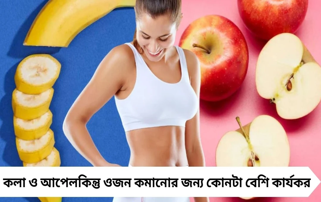 ওজন কমাতে কোন ফল বেশি কার্যকর? কলা নাকি আপেল, জানুন পুষ্টিবিদের মতামত