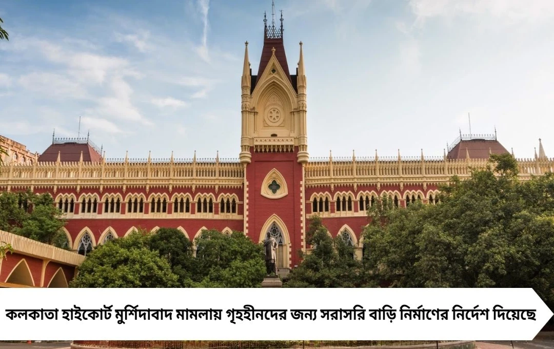 কলকাতা হাইকোর্টের নির্দেশ: মুর্শিদাবাদে সরাসরি গৃহহীনদের বাড়ি তৈরি করুন